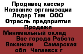 Продавец-кассир › Название организации ­ Лидер Тим, ООО › Отрасль предприятия ­ Продажи › Минимальный оклад ­ 16 000 - Все города Работа » Вакансии   . Самарская обл.,Чапаевск г.